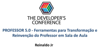 PROFESSOR 5.0 - Ferramentas para Transformação e
Reinvenção do Professor em Sala de Aula
Reinaldo Jr
 