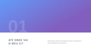 5
Desenhando a Pipeline de Integração Contínua e separando as
responsabilidades das ferramentas
ATÉ ONDE VAI
O MEU CI?
 