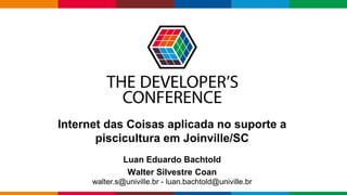 Globalcode – Open4education
Internet das Coisas aplicada no suporte a
piscicultura em Joinville/SC
Luan Eduardo Bachtold
Walter Silvestre Coan
walter.s@univille.br - luan.bachtold@univille.br
 