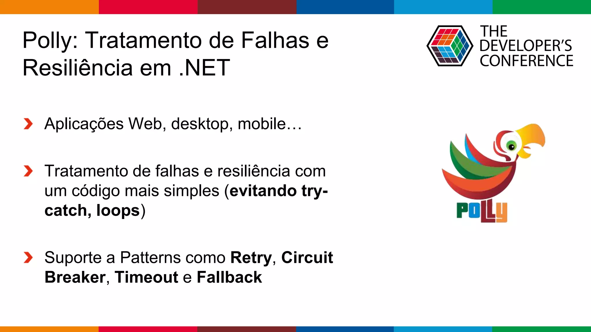 Globalcode – Open4education
Polly: Tratamento de Falhas e
Resiliência em .NET
Aplicações Web, desktop, mobile…
Tratamento de falhas e resiliência com
um código mais simples (evitando try-
catch, loops)
Suporte a Patterns como Retry, Circuit
Breaker, Timeout e Fallback
 