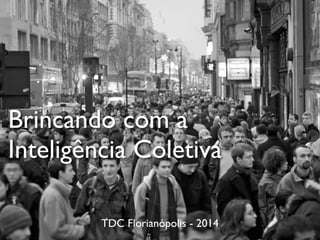 Brincando com a
Inteligência Coletiva
TDC Florianópolis - 2014
 