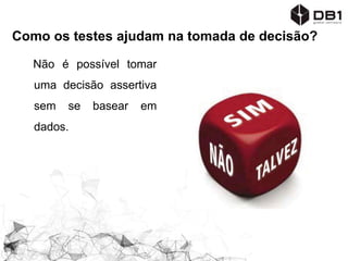 Como os testes ajudam na tomada de decisão?
Não é possível tomar
uma decisão assertiva
sem se basear em
dados.
 