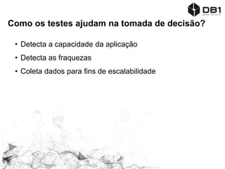 Como os testes ajudam na tomada de decisão?
• Detecta a capacidade da aplicação
• Detecta as fraquezas
• Coleta dados para fins de escalabilidade
 