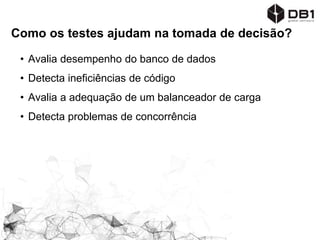 Como os testes ajudam na tomada de decisão?
• Avalia desempenho do banco de dados
• Detecta ineficiências de código
• Avalia a adequação de um balanceador de carga
• Detecta problemas de concorrência
 