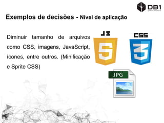 Exemplos de decisões - Nível de aplicação
Diminuir tamanho de arquivos
como CSS, imagens, JavaScript,
ícones, entre outros. (Minificação
e Sprite CSS)
 