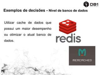 Exemplos de decisões - Nível de banco de dados
Utilizar cache de dados que
possui um maior desempenho
ou otimizar o atual banco de
dados.
 