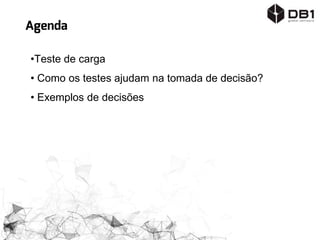 Agenda
•Teste de carga
• Como os testes ajudam na tomada de decisão?
• Exemplos de decisões
 