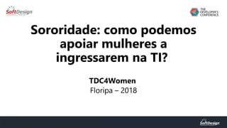 Sororidade: como podemos
apoiar mulheres a
ingressarem na TI?
TDC4Women
Floripa – 2018
 