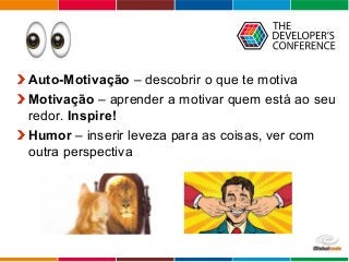 Globalcode – Open4education
Auto-Motivação – descobrir o que te motiva
Motivação – aprender a motivar quem está ao seu
redor. Inspire!
Humor – inserir leveza para as coisas, ver com
outra perspectiva
 