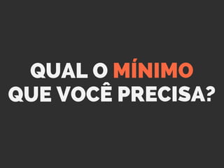 QUAL O MÍNIMO
QUE VOCÊ PRECISA?
 