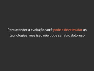 Para atender a evolução você pode e deve mudar as
tecnologias, mas isso não pode ser algo doloroso
 