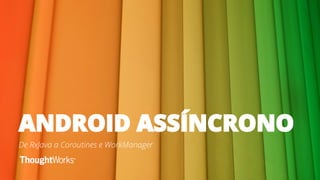 ANDROID ASSÍNCRONO
De RxJava a Coroutines e WorkManager
 