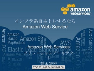 インフラ系自主トレするなら
  Amazon Web Service



   Amazon Web Services
  ソリューションアーキテク
           ト
        荒木靖宏
      TDC 2013.02.04 16:20-17:00
 