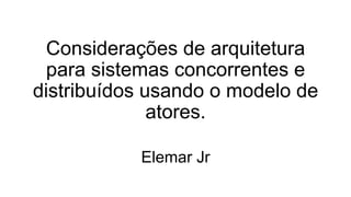 Considerações de arquitetura
para sistemas concorrentes e
distribuídos usando o modelo de
atores.
Elemar Jr
 