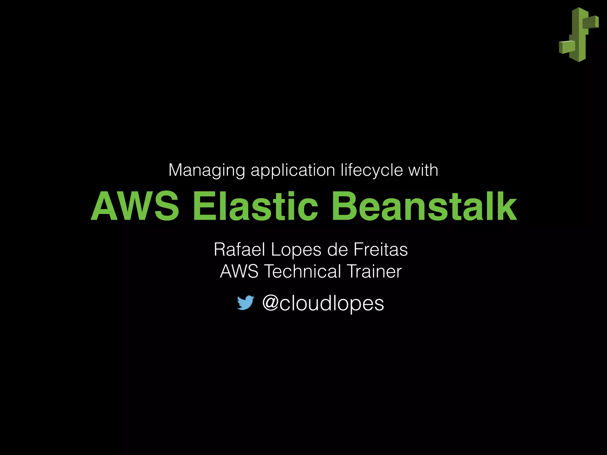 AWS Elastic Beanstalk
Managing application lifecycle with
Rafael Lopes de Freitas
AWS Technical Trainer
@cloudlopes
 