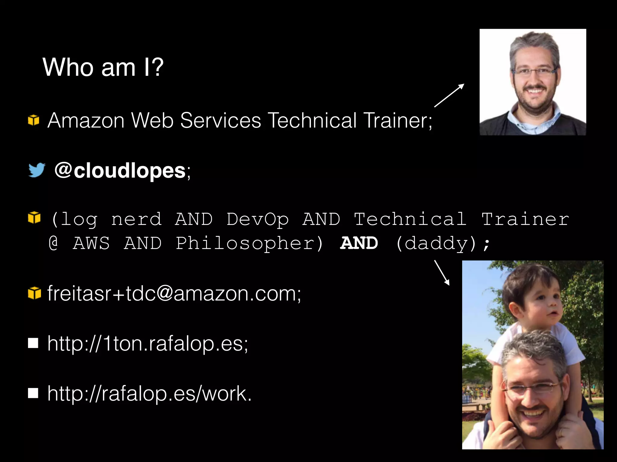 Amazon Web Services Technical Trainer;
@cloudlopes;
(log nerd AND DevOp AND Technical Trainer
@ AWS AND Philosopher) AND (daddy);
freitasr+tdc@amazon.com;
http://1ton.rafalop.es;
http://rafalop.es/work.
Who am I?
 