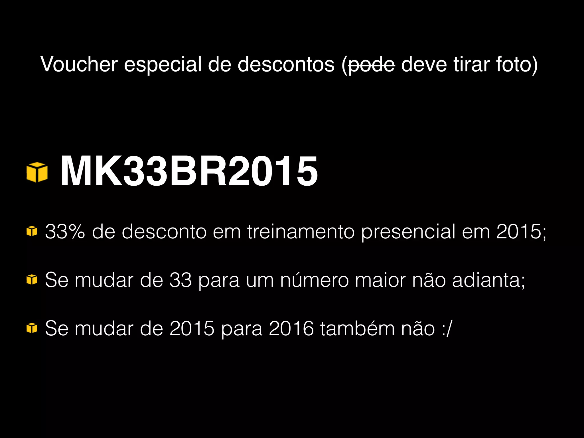 MK33BR2015
33% de desconto em treinamento presencial em 2015;
Se mudar de 33 para um número maior não adianta;
Se mudar de 2015 para 2016 também não :/
Voucher especial de descontos (pode deve tirar foto)
 