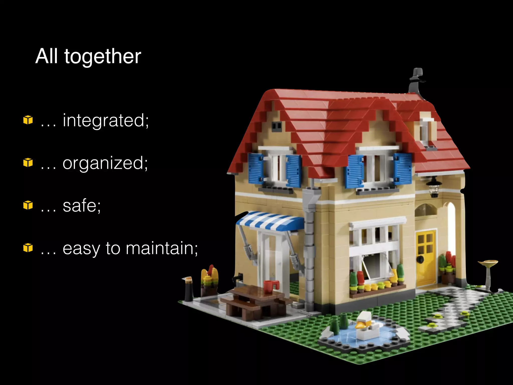 … integrated;
… organized;
… safe;
… easy to maintain;
All together
 