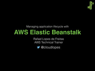 AWS Elastic Beanstalk
Managing application lifecycle with
Rafael Lopes de Freitas
AWS Technical Trainer
@cloudlopes
 