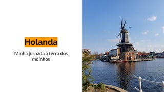 Holanda
Minha jornada à terra dos
moinhos
 