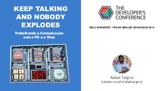 KEEP TALKING
AND NOBODY
EXPLODES
Trabalhando a Comunicação
com o PO e o Time
Rafael Targino
linkedin.com/in/rafaeltargino/
BELO HORIZONTE - TRILHA ANÁLISE DE NEGÓCIO 2019
 
