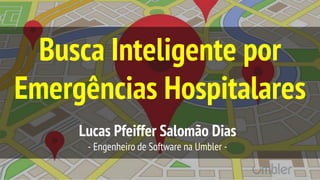 Busca Inteligente por
Emergências Hospitalares
Lucas Pfeiffer Salomão Dias
- Engenheiro de Software na Umbler -
 