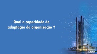 Qual a capacidade de
adaptação da organização ?
 