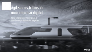 Ágil são os trilhos de
uma empresa digital
Agile Enterprise está dirigindo a
transformação digital dos negócios
- Gartner
 
