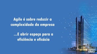 Agile é sobre reduzir a
complexidade da empresa
...E abrir espaço para a
eficiência e eficácia
 