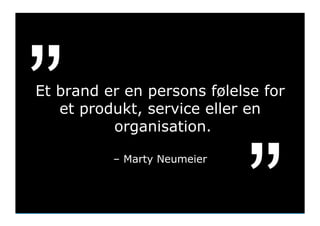 ”     Et brand er en persons følelse for
         et produkt, service eller en
                organisation.




                                          ”
                       – Marty Neumeier



Friday, May 13, 2011                          14
 