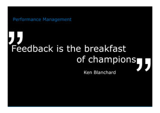 Performance Management




”
Feedback is the breakfast
              of champions
                         Ken Blanchard




                                         ”
Friday, May 13, 2011                     5
 