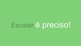 Escalar é preciso!
 