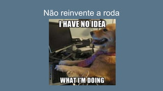 Não reinvente a roda
 