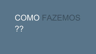 COMO FAZEMOS
??
 