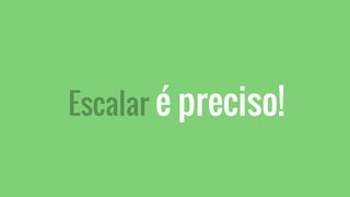 Escalar é preciso!
 