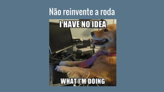 Não reinvente a roda
 