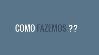 COMO FAZEMOS ??
 