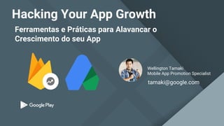 Ferramentas e Práticas para Alavancar o
Crescimento do seu App
Hacking Your App Growth
Wellington Tamaki
Mobile App Promotion Specialist
tamaki@google.com
 