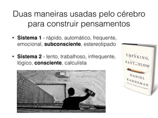 Duas maneiras usadas pelo cérebro
para construir pensamentos
• Sistema 1 - rápido, automático, frequente,
emocional, subconsciente, estereotipado
• Sistema 2 - lento, trabalhoso, infrequente,
lógico, consciente, calculista
 