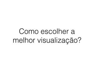 Como escolher a
melhor visualização?
 
