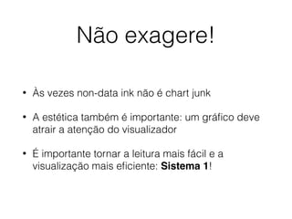 Não exagere!
• Às vezes non-data ink não é chart junk
• A estética também é importante: um gráﬁco deve
atrair a atenção do visualizador
• É importante tornar a leitura mais fácil e a
visualização mais eﬁciente: Sistema 1!
 