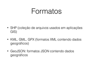 Formatos
• SHP (coleção de arquivos usados em aplicações
GIS)
• KML, GML, GPX (formatos XML contendo dados
geográﬁcos)
• GeoJSON: formatos JSON contendo dados
geográﬁcos
 