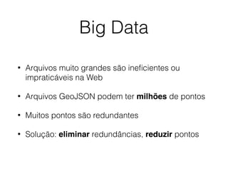 Big Data
• Arquivos muito grandes são ineﬁcientes ou
impraticáveis na Web
• Arquivos GeoJSON podem ter milhões de pontos
• Muitos pontos são redundantes
• Solução: eliminar redundâncias, reduzir pontos
 