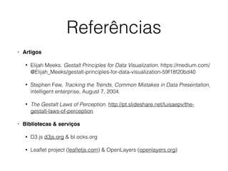 Referências
• Artigos
• Elijah Meeks. Gestalt Principles for Data Visualization. https://medium.com/
@Elijah_Meeks/gestalt-principles-for-data-visualization-59f18f20bd40
• Stephen Few, Tracking the Trends, Common Mistakes in Data Presentation,
intelligent enterprise, August 7, 2004.
• The Gestalt Laws of Perception. http://pt.slideshare.net/luisaepv/the-
gestalt-laws-of-perception
• Bibliotecas & serviços
• D3.js d3js.org & bl.ocks.org
• Leaﬂet project (leaﬂetjs.com) & OpenLayers (openlayers.org)
 