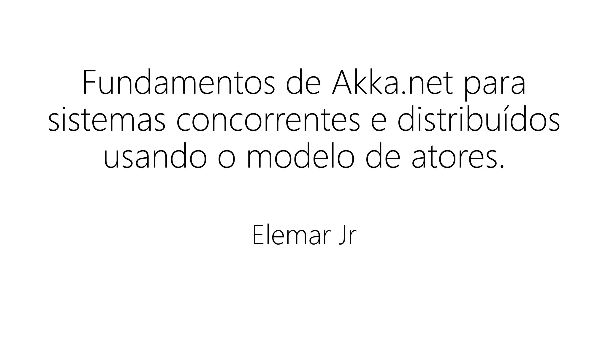 Fundamentos de Akka.net para
sistemas concorrentes e distribuídos
usando o modelo de atores.
Elemar Jr
 