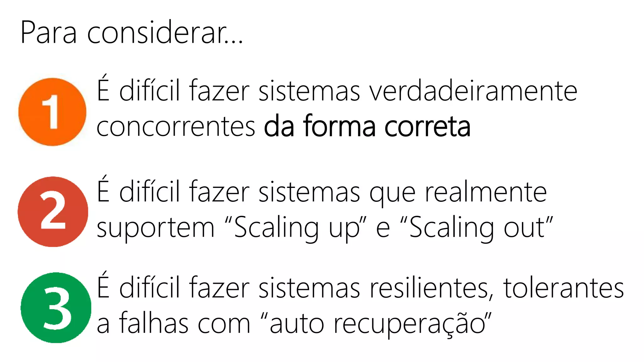 Para considerar...
É difícil fazer sistemas verdadeiramente
concorrentes da forma correta
É difícil fazer sistemas que realmente
suportem “Scaling up” e “Scaling out”
É difícil fazer sistemas resilientes, tolerantes
a falhas com “auto recuperação”
 