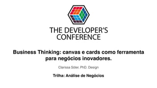 Trilha: Análise de Negócios
Clarissa Sóter, PhD. Design
Business Thinking: canvas e cards como ferramenta
para negócios inovadores.
 