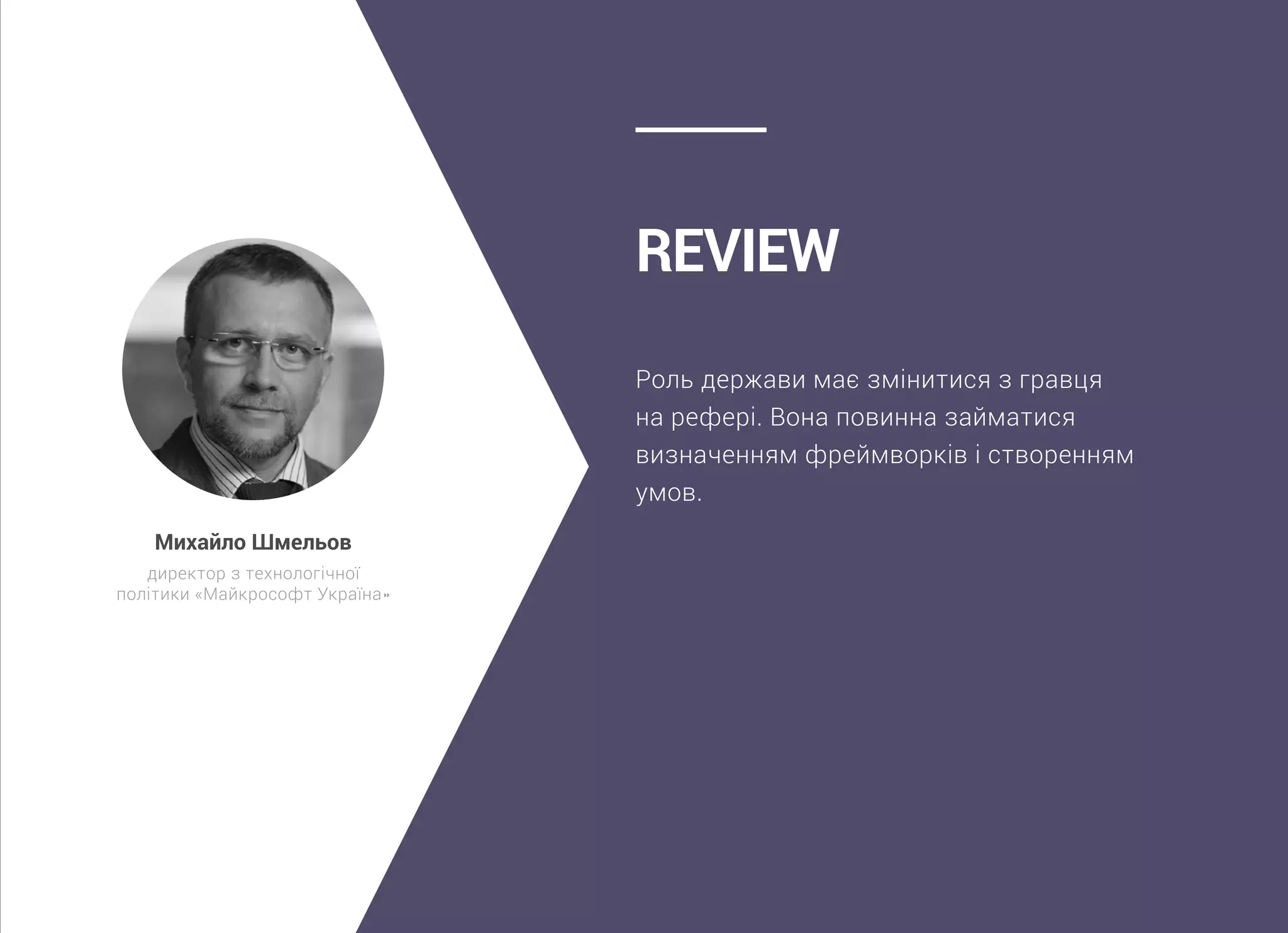 Роль держави має змінитися з гравця
на рефері. Вона повинна займатися
визначенням фреймворків і створенням
умов.
Review
Михайло Шмельов
директор з технологічної
політики «Майкрософт Україна»
 