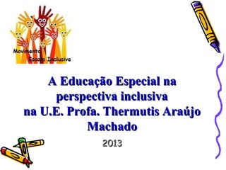 A Educação Especial naA Educação Especial na
perspectiva inclusivaperspectiva inclusiva
na U.E. Profa. Thermutis Araújona U.E. Profa. Thermutis Araújo
MachadoMachado
20132013
 