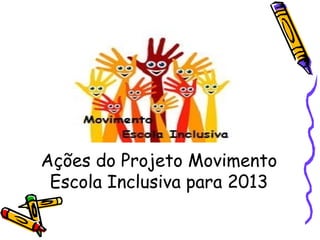  
Ações do Projeto Movimento
Escola Inclusiva para 2013
 